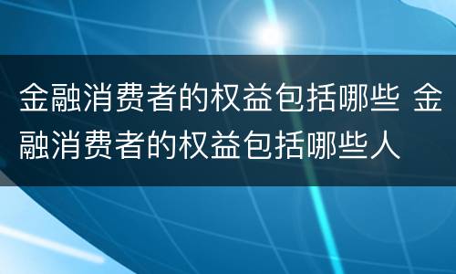 金融消费者的权益包括哪些 金融消费者的权益包括哪些人