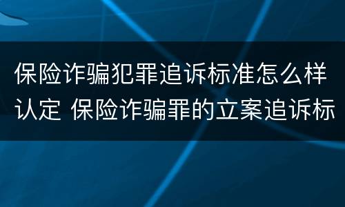 保险诈骗犯罪追诉标准怎么样认定 保险诈骗罪的立案追诉标准是什么