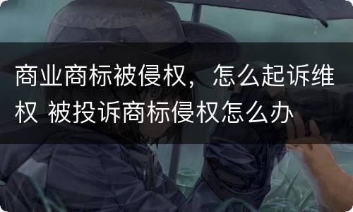 商业商标被侵权，怎么起诉维权 被投诉商标侵权怎么办