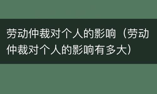 劳动仲裁对个人的影响（劳动仲裁对个人的影响有多大）