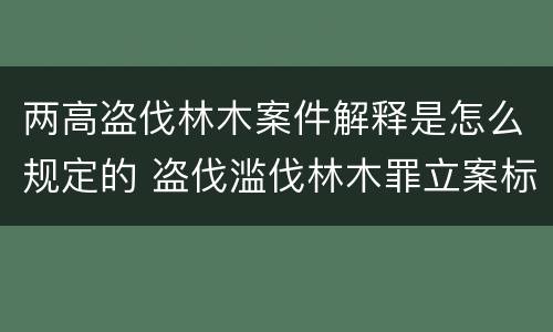 两高盗伐林木案件解释是怎么规定的 盗伐滥伐林木罪立案标准