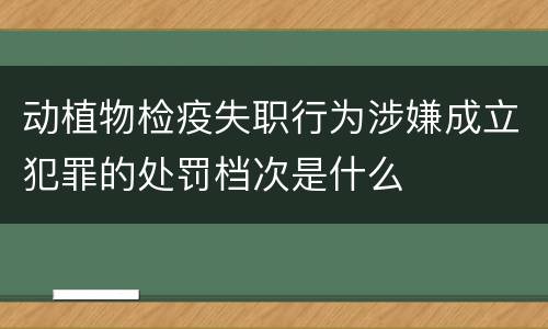 动植物检疫失职行为涉嫌成立犯罪的处罚档次是什么