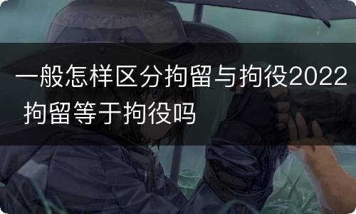 一般怎样区分拘留与拘役2022 拘留等于拘役吗