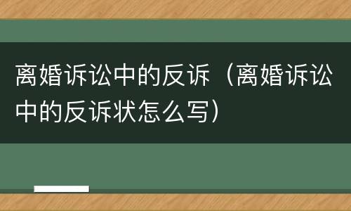 离婚诉讼中的反诉（离婚诉讼中的反诉状怎么写）
