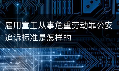 雇用童工从事危重劳动罪公安追诉标准是怎样的