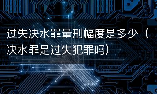 过失决水罪量刑幅度是多少（决水罪是过失犯罪吗）