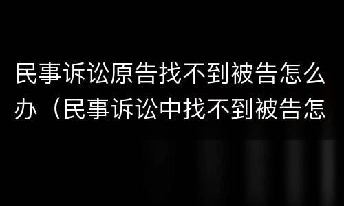 民事诉讼原告找不到被告怎么办（民事诉讼中找不到被告怎么办）