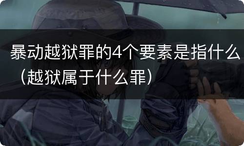 暴动越狱罪的4个要素是指什么（越狱属于什么罪）
