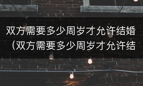 双方需要多少周岁才允许结婚（双方需要多少周岁才允许结婚登记）