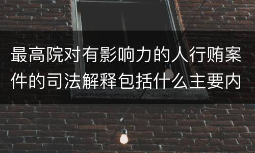 最高院对有影响力的人行贿案件的司法解释包括什么主要内容