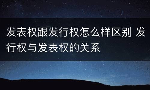 发表权跟发行权怎么样区别 发行权与发表权的关系
