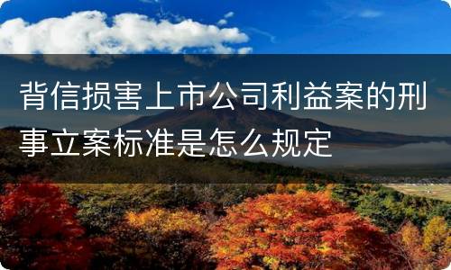 背信损害上市公司利益案的刑事立案标准是怎么规定