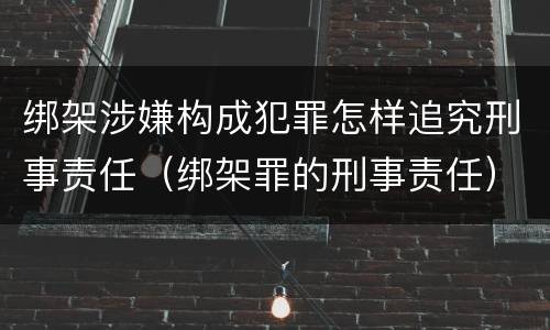 绑架涉嫌构成犯罪怎样追究刑事责任（绑架罪的刑事责任）