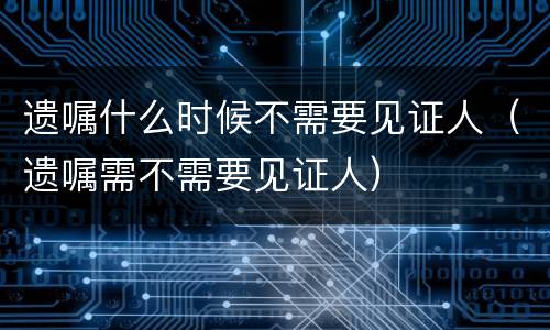 遗嘱什么时候不需要见证人（遗嘱需不需要见证人）