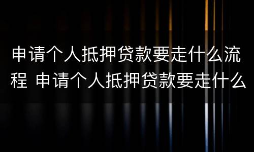 申请个人抵押贷款要走什么流程 申请个人抵押贷款要走什么流程才能通过
