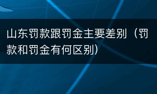 山东罚款跟罚金主要差别（罚款和罚金有何区别）