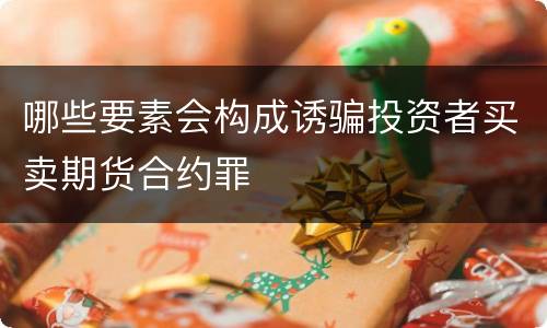 哪些要素会构成诱骗投资者买卖期货合约罪