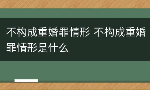 不构成重婚罪情形 不构成重婚罪情形是什么