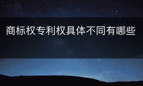 商标权专利权具体不同有哪些