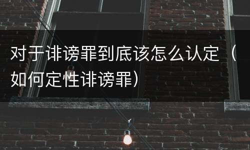 对于诽谤罪到底该怎么认定（如何定性诽谤罪）