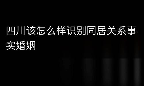 四川该怎么样识别同居关系事实婚姻