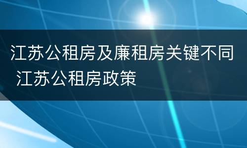 江苏公租房及廉租房关键不同 江苏公租房政策