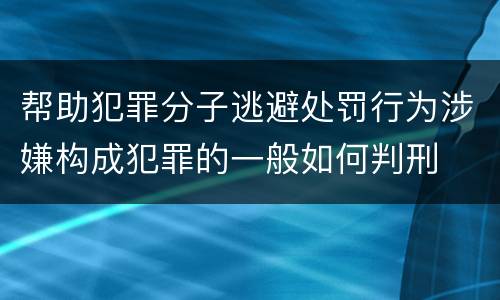 帮助犯罪分子逃避处罚行为涉嫌构成犯罪的一般如何判刑