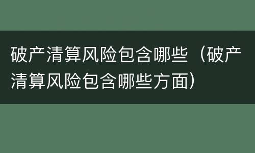 破产清算风险包含哪些（破产清算风险包含哪些方面）