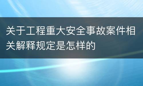 关于工程重大安全事故案件相关解释规定是怎样的