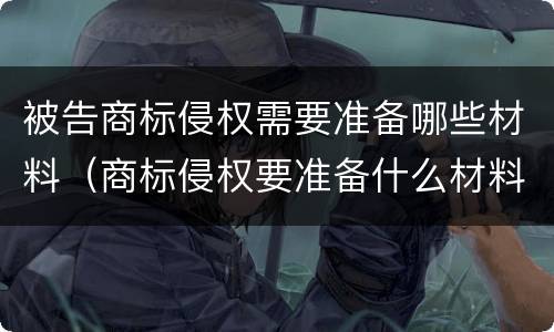 被告商标侵权需要准备哪些材料（商标侵权要准备什么材料）