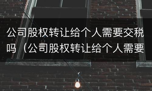 公司股权转让给个人需要交税吗（公司股权转让给个人需要交税吗?）