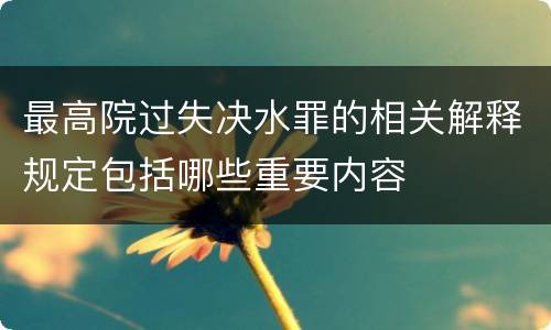 最高院过失决水罪的相关解释规定包括哪些重要内容