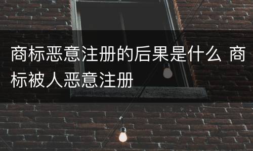 商标恶意注册的后果是什么 商标被人恶意注册