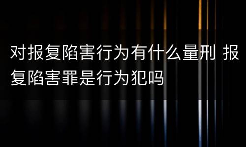 对报复陷害行为有什么量刑 报复陷害罪是行为犯吗