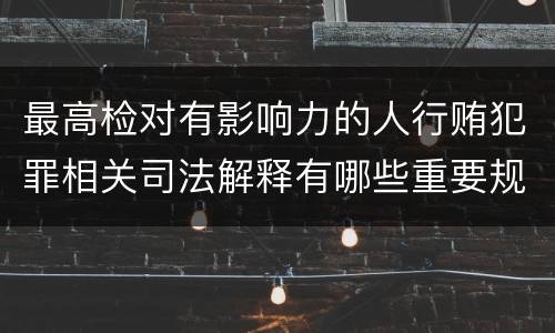 最高检对有影响力的人行贿犯罪相关司法解释有哪些重要规定