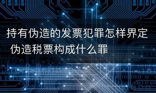 持有伪造的发票犯罪怎样界定 伪造税票构成什么罪