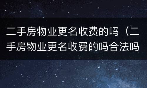 二手房物业更名收费的吗（二手房物业更名收费的吗合法吗）