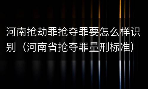 河南抢劫罪抢夺罪要怎么样识别（河南省抢夺罪量刑标准）