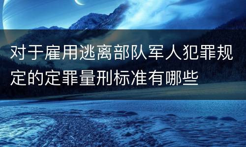 对于雇用逃离部队军人犯罪规定的定罪量刑标准有哪些
