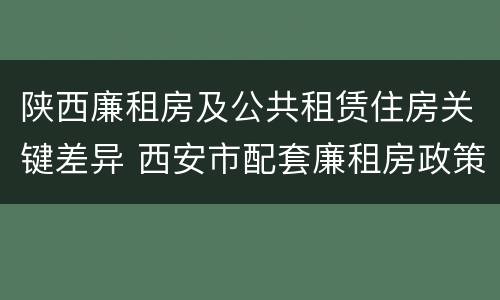 陕西廉租房及公共租赁住房关键差异 西安市配套廉租房政策