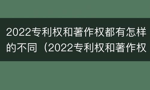 2022专利权和著作权都有怎样的不同（2022专利权和著作权都有怎样的不同呢）