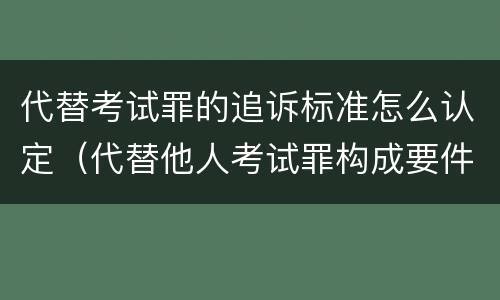 代替考试罪的追诉标准怎么认定（代替他人考试罪构成要件有何规定）