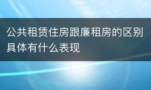 公共租赁住房跟廉租房的区别具体有什么表现