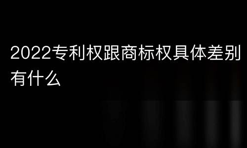 2022专利权跟商标权具体差别有什么