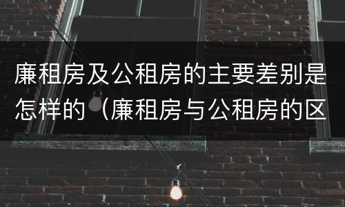 廉租房及公租房的主要差别是怎样的（廉租房与公租房的区别是什么）