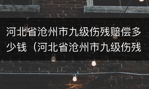 河北省沧州市九级伤残赔偿多少钱（河北省沧州市九级伤残赔偿多少钱一个月）