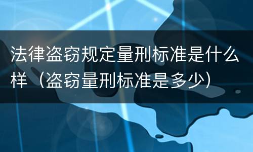 法律盗窃规定量刑标准是什么样（盗窃量刑标准是多少）