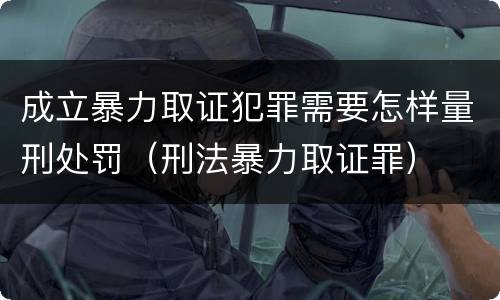 成立暴力取证犯罪需要怎样量刑处罚（刑法暴力取证罪）