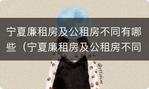 宁夏廉租房及公租房不同有哪些（宁夏廉租房及公租房不同有哪些地方）
