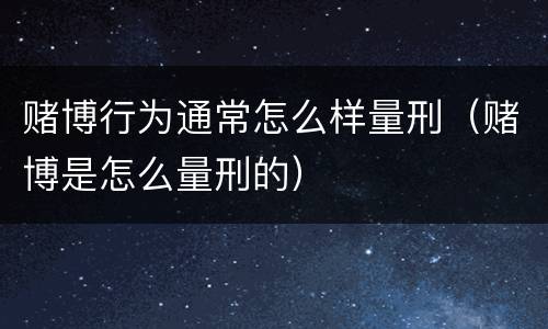 赌博行为通常怎么样量刑（赌博是怎么量刑的）